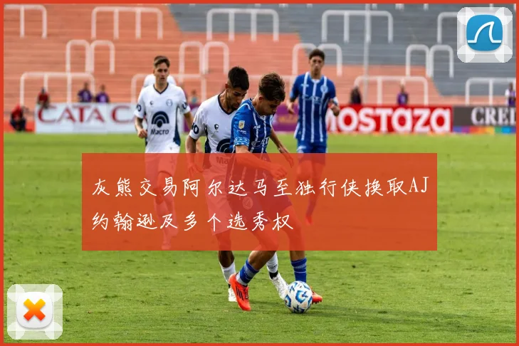 灰熊交易阿尔达马至独行侠换取AJ约翰逊及多个选秀权