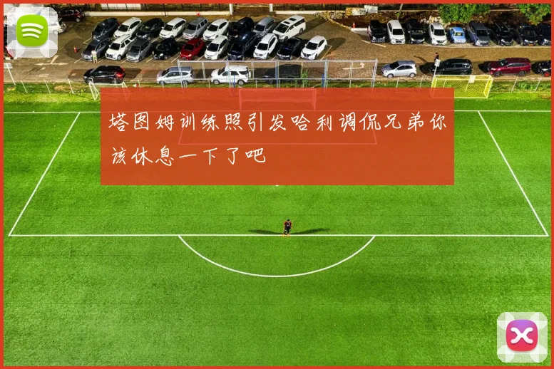 塔图姆训练照引发哈利调侃兄弟你该休息一下了吧