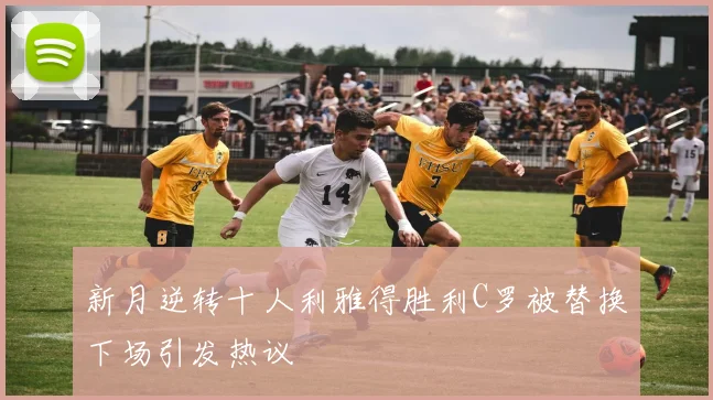 新月逆转十人利雅得胜利C罗被替换下场引发热议