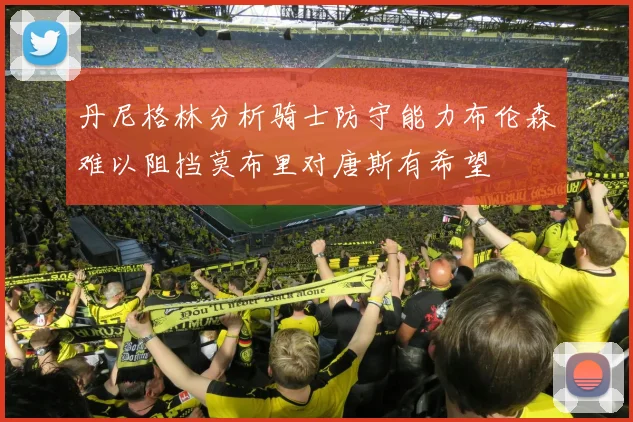 丹尼格林分析骑士防守能力布伦森难以阻挡莫布里对唐斯有希望