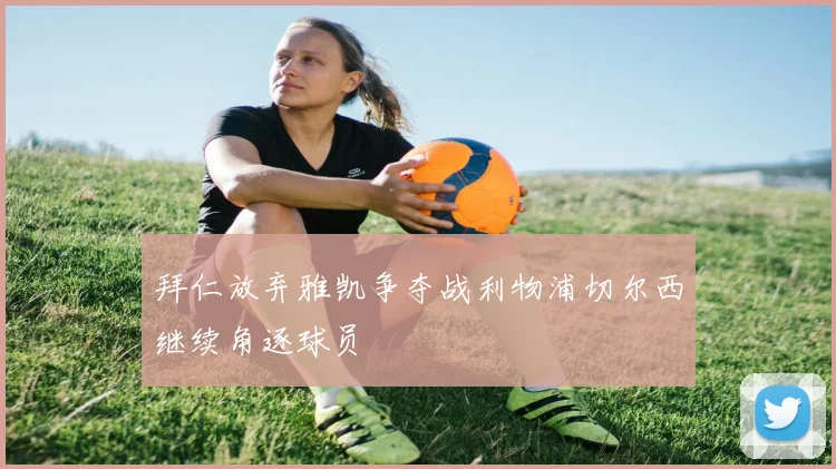 拜仁放弃雅凯争夺战利物浦切尔西继续角逐球员