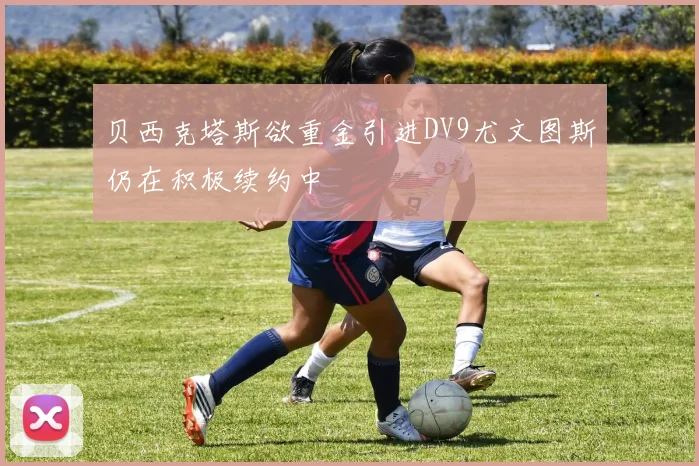 贝西克塔斯欲重金引进DV9尤文图斯仍在积极续约中