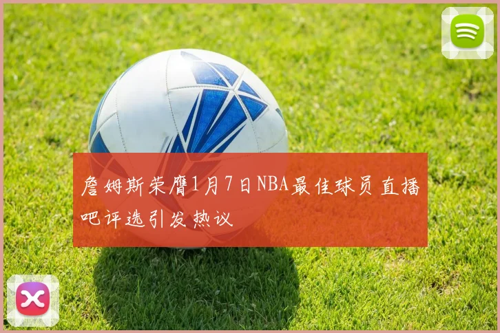 詹姆斯荣膺1月7日NBA最佳球员直播吧评选引发热议