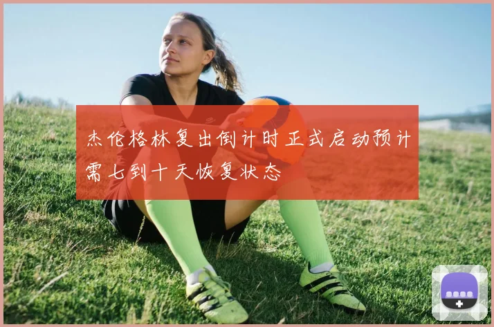 杰伦格林复出倒计时正式启动预计需七到十天恢复状态