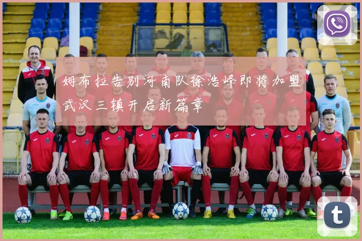 姆布拉告别河南队徐浩峰即将加盟武汉三镇开启新篇章