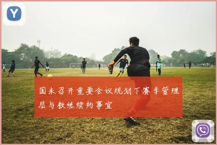 国米召开重要会议规划下赛季管理层与教练续约事宜