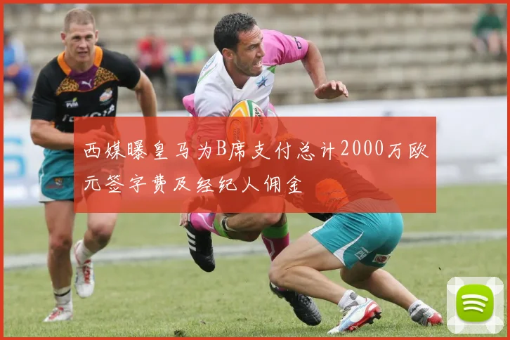 西媒曝皇马为B席支付总计2000万欧元签字费及经纪人佣金