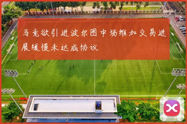 马竞欲引进波尔图中场维加交易进展缓慢未达成协议