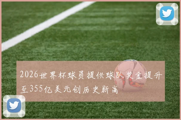 2026世界杯球员提供球队奖金提升至355亿美元创历史新高