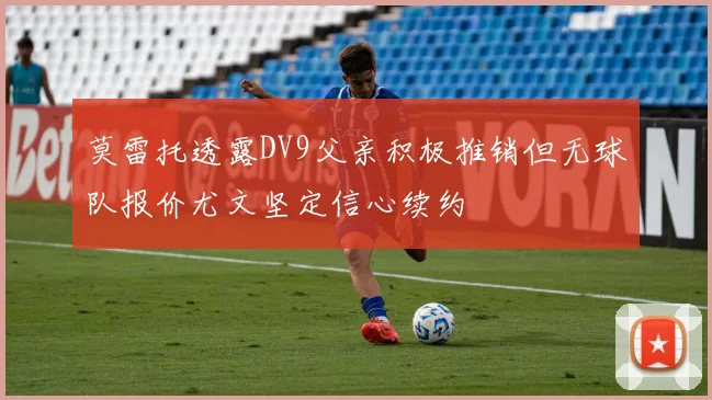 莫雷托透露DV9父亲积极推销但无球队报价尤文坚定信心续约