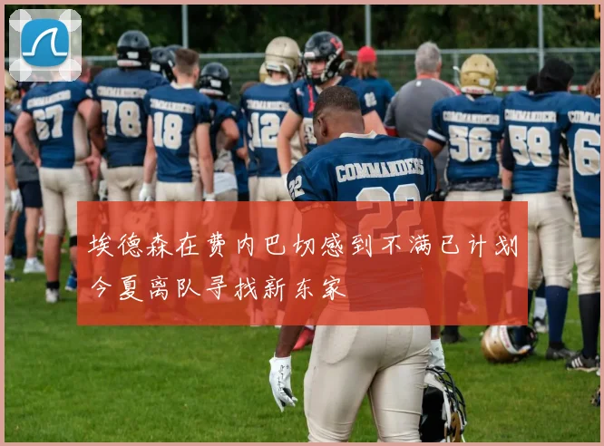 埃德森在费内巴切感到不满已计划今夏离队寻找新东家