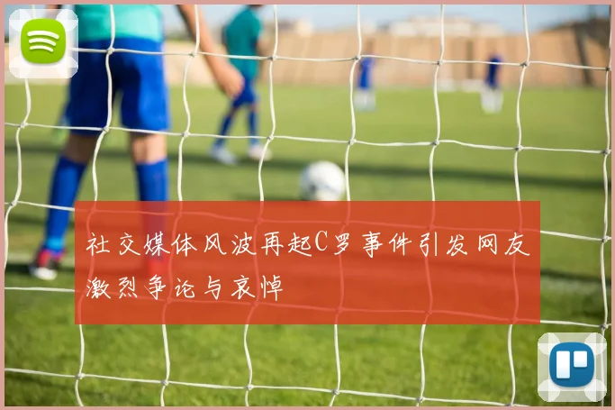 社交媒体风波再起C罗事件引发网友激烈争论与哀悼