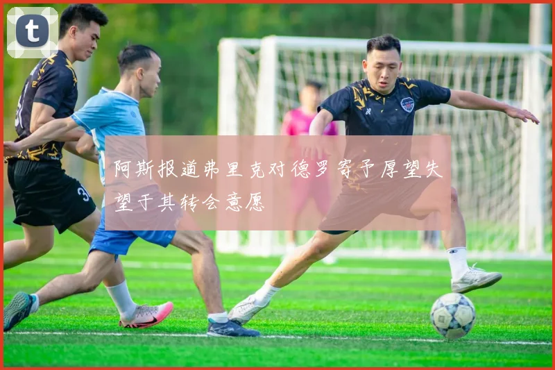 阿斯报道弗里克对德罗寄予厚望失望于其转会意愿