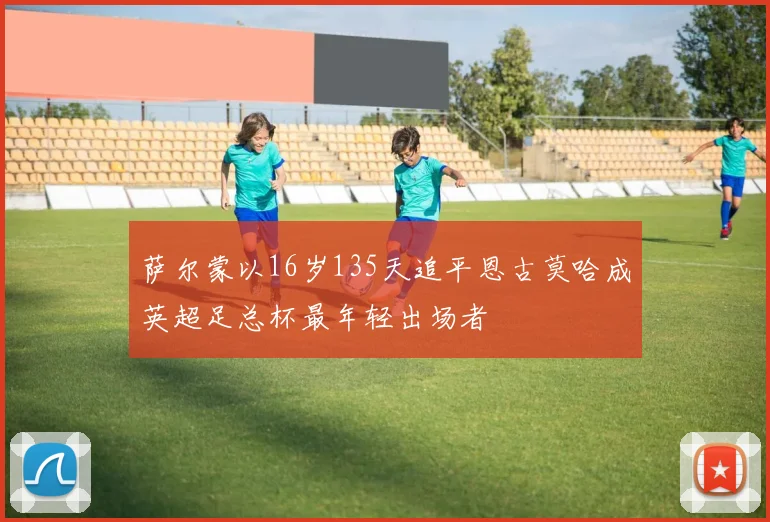 萨尔蒙以16岁135天追平恩古莫哈成英超足总杯最年轻出场者