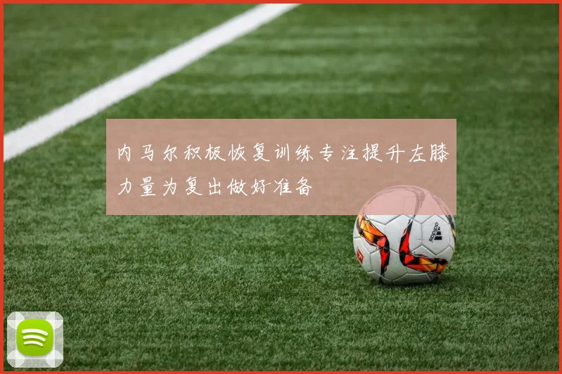 内马尔积极恢复训练专注提升左膝力量为复出做好准备