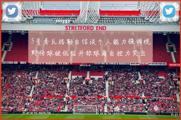 5号秀瓦格勒自信谈个人能力强调视野传球被低估并称球商自控力突出
