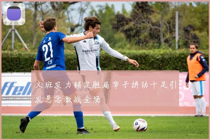 文班发力锁定胜局华子拼劲十足引发悬念激战全场