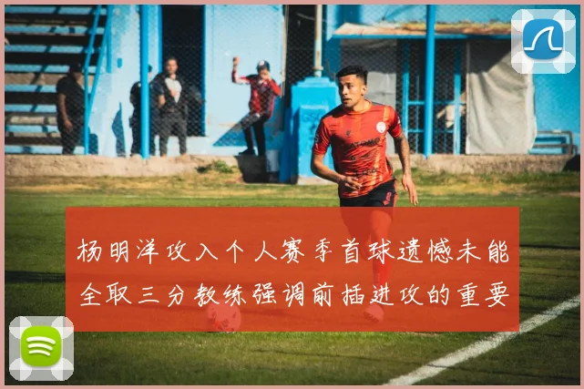 杨明洋攻入个人赛季首球遗憾未能全取三分教练强调前插进攻的重要性