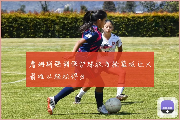 詹姆斯强调保护球权与抢篮板让火箭难以轻松得分