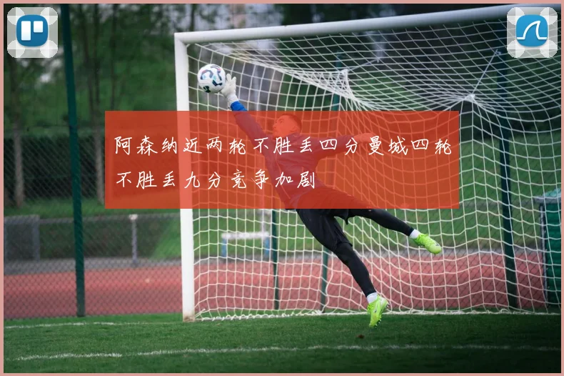 阿森纳近两轮不胜丢四分曼城四轮不胜丢九分竞争加剧