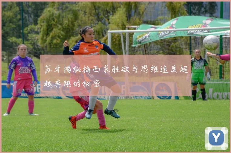 苏牙揭秘梅西求胜欲与思维速度超越奔跑的秘密