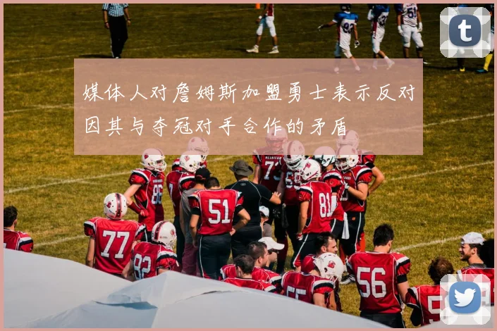 媒体人对詹姆斯加盟勇士表示反对因其与夺冠对手合作的矛盾