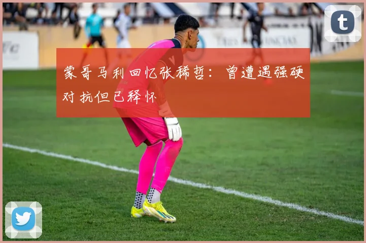 蒙哥马利回忆张稀哲：曾遭遇强硬对抗但已释怀