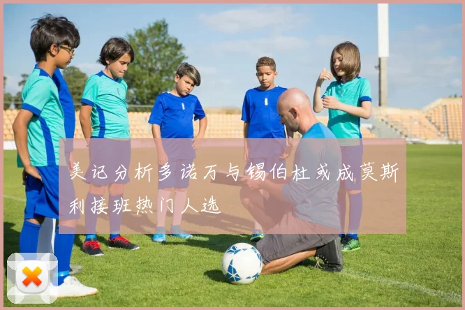 美记分析多诺万与锡伯杜或成莫斯利接班热门人选