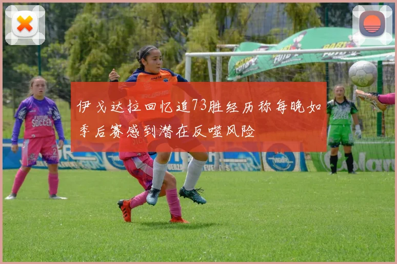 伊戈达拉回忆追73胜经历称每晚如季后赛感到潜在反噬风险