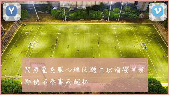 阿劳霍克服心理问题主动请缨训练即使不参赛西超杯