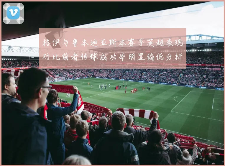 格伊与鲁本迪亚斯本赛季英超表现对比前者传球成功率明显偏低分析