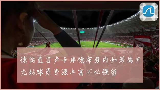 德佬直言卢卡库德布劳内如若离开无妨球员资源丰富不必强留