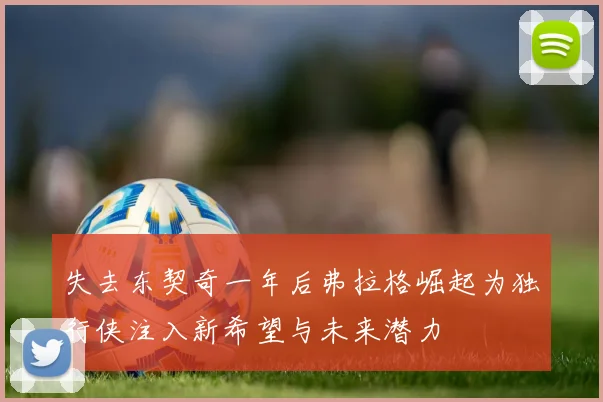 失去东契奇一年后弗拉格崛起为独行侠注入新希望与未来潜力