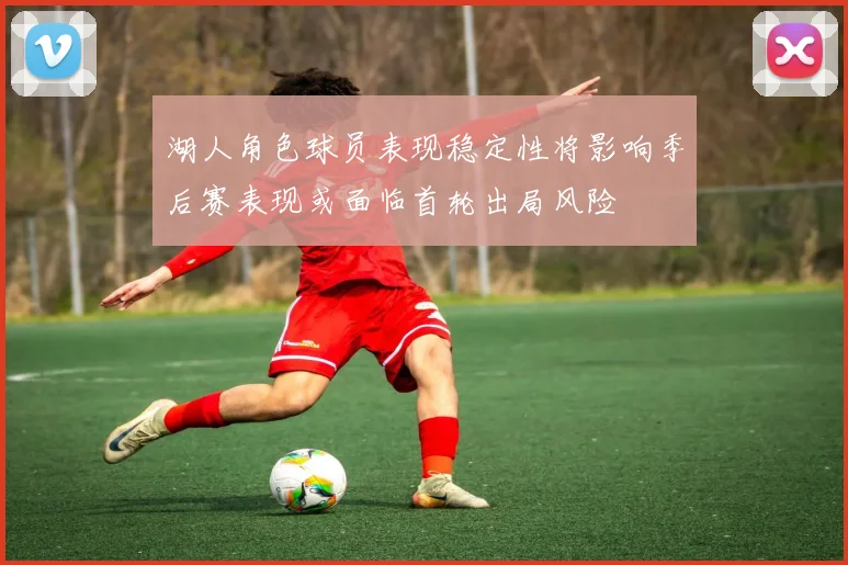 湖人角色球员表现稳定性将影响季后赛表现或面临首轮出局风险