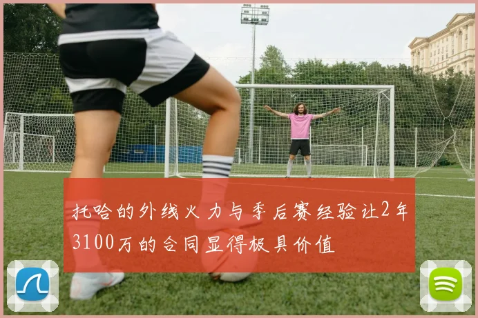 托哈的外线火力与季后赛经验让2年3100万的合同显得极具价值