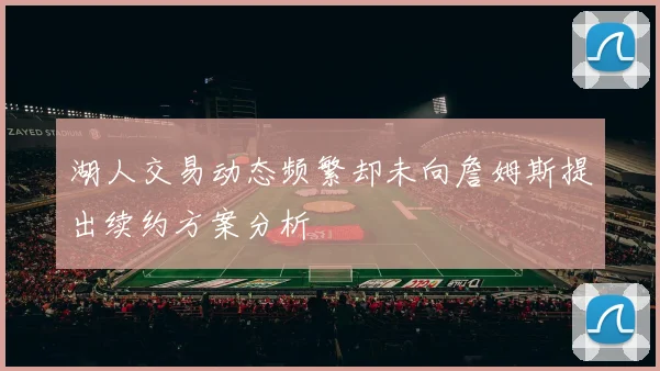 湖人交易动态频繁却未向詹姆斯提出续约方案分析