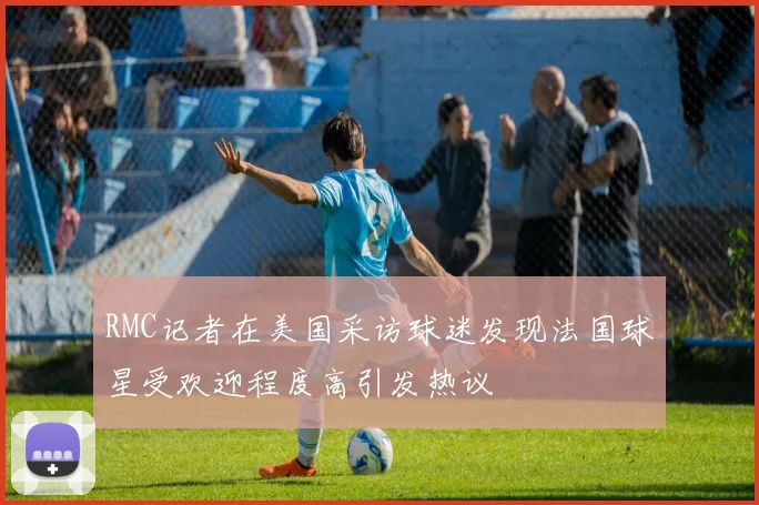 RMC记者在美国采访球迷发现法国球星受欢迎程度高引发热议