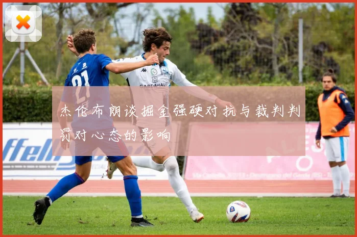 杰伦布朗谈掘金强硬对抗与裁判判罚对心态的影响