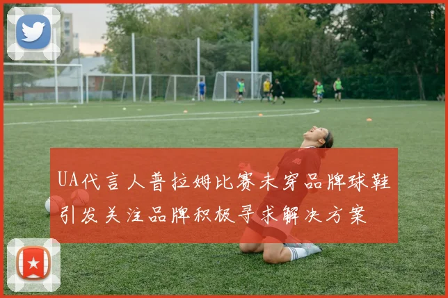 UA代言人普拉姆比赛未穿品牌球鞋引发关注品牌积极寻求解决方案
